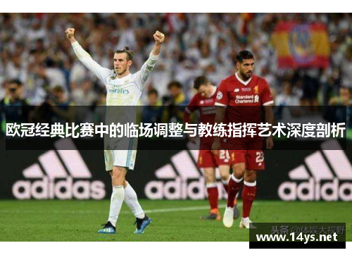 欧冠经典比赛中的临场调整与教练指挥艺术深度剖析